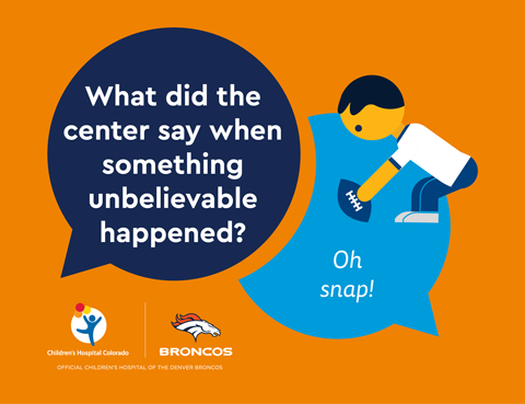 A colorful illustration of a child setting up a football with a joke that reads, "What did the center say when something unbelievable happened?" "Oh snap!" The Children's Hospital Colorado and Denver Broncos logos are featured.